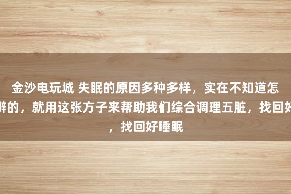 金沙電玩城 失眠的原因多種多樣,實(shí)在不知道怎么分辨的,就用這張方子來幫助我們綜合調(diào)理五臟,找回好睡眠