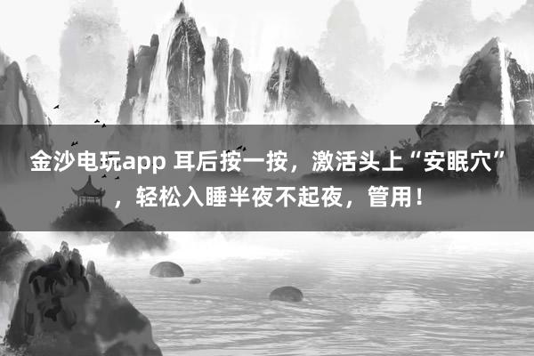金沙電玩app 耳后按一按，激活頭上“安眠穴”，輕松入睡半夜不起夜，管用！