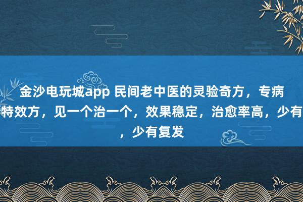 金沙電玩城app 民間老中醫的靈驗奇方，專病專治特效方，見一個治一個，效果穩定，治愈率高，少有復發