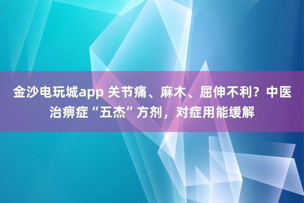 金沙電玩城app 關節(jié)痛、麻木、屈伸不利?中醫(yī)治痹癥“五杰”方劑,對癥用能緩解