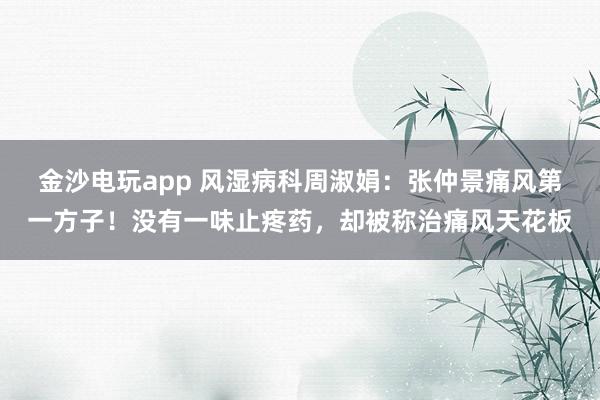 金沙電玩app 風(fēng)濕病科周淑娟:張仲景痛風(fēng)第一方子!沒(méi)有一味止疼藥,卻被稱治痛風(fēng)天花板