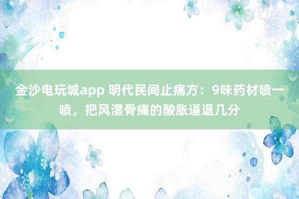 金沙電玩城app 明代民間止痛方:9味藥材噴一噴,把風(fēng)濕骨痛的酸脹逼退幾分