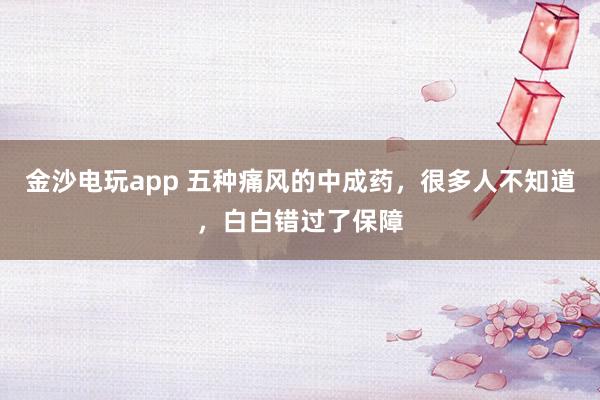 金沙電玩app 五種痛風的中成藥,很多人不知道,白白錯過了保障