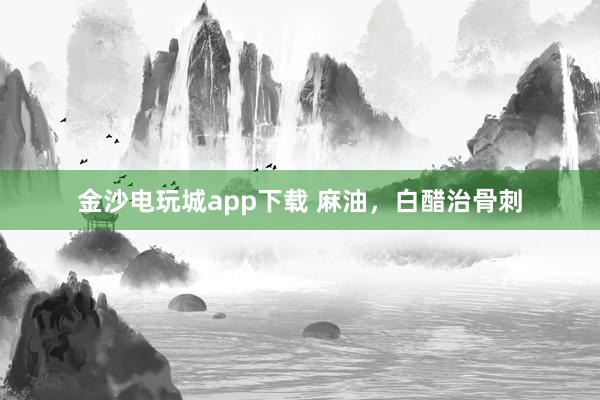 金沙電玩城app下載 麻油,白醋治骨刺