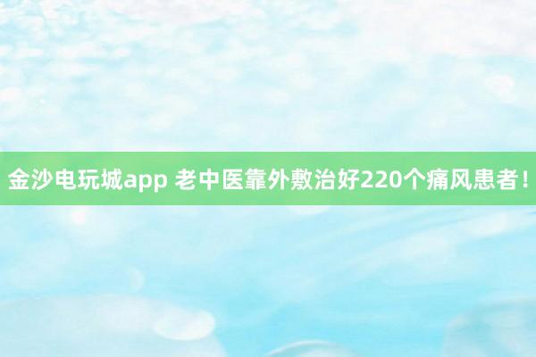 金沙電玩城app 老中醫(yī)靠外敷治好220個痛風患者!