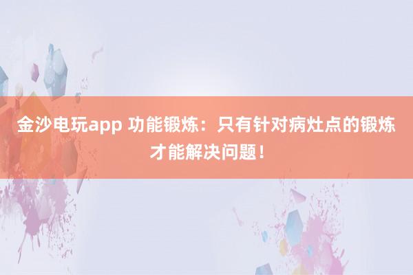 金沙電玩app 功能鍛煉:只有針對(duì)病灶點(diǎn)的鍛煉才能解決問(wèn)題!
