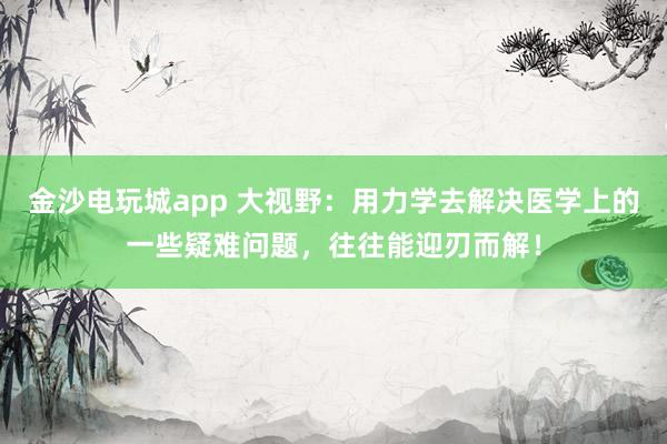 金沙電玩城app 大視野：用力學去解決醫學上的一些疑難問題，往往能迎刃而解！