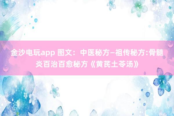 金沙電玩app 圖文:中醫秘方—祖傳秘方:骨髓炎百治百愈秘方《黃芪土苓湯》