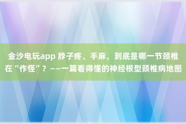 金沙電玩app 脖子疼、手麻,到底是哪一節頸椎在“作怪”?——一篇看得懂的神經根型頸椎病地圖