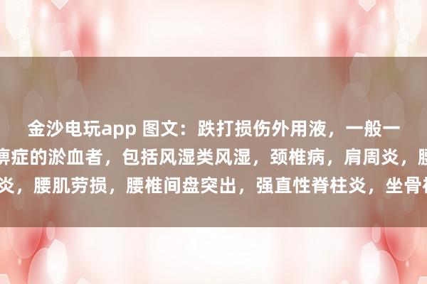 金沙電玩app 圖文：跌打損傷外用液，一般一次止疼（適用于有寒濕痹癥的淤血者，包括風(fēng)濕類風(fēng)濕，頸椎病，肩周炎，腰肌勞損，腰椎間盤突出，<a href=