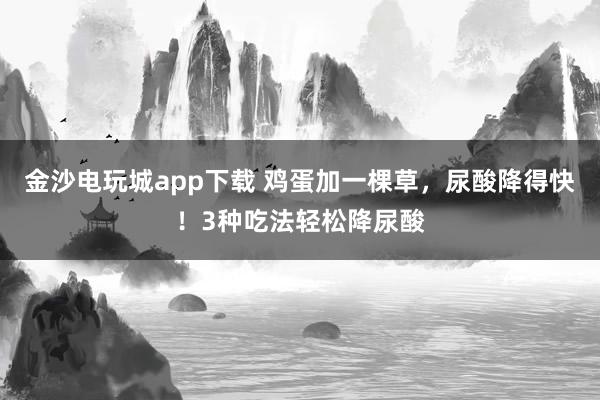 金沙電玩城app下載 雞蛋加一棵草,尿酸降得快!3種吃法輕松降尿酸