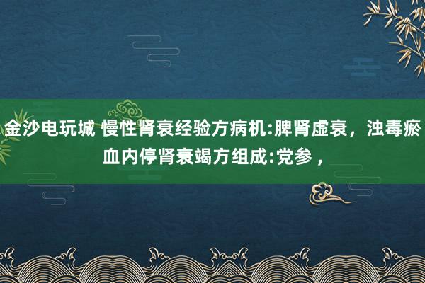 金沙電玩城 慢性腎衰經驗方病機:脾腎虛衰，濁毒瘀血內停腎衰竭方組成:黨參 ，