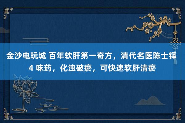 金沙電玩城 百年軟肝第一奇方,清代名醫陳士鐸 4 味藥,化濁破瘀,可快速軟肝清瘀