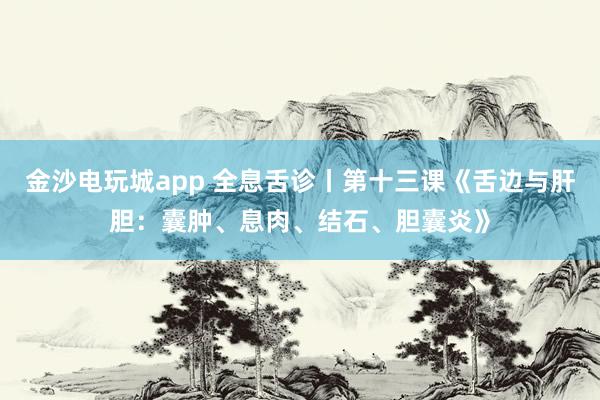 金沙電玩城app 全息舌診丨第十三課《舌邊與肝膽：囊腫、息肉、結(jié)石、膽囊炎》