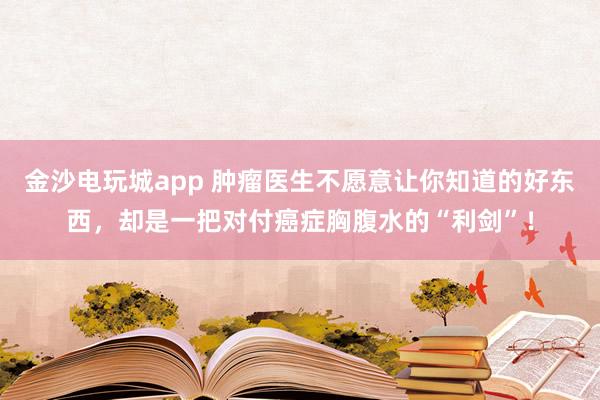 金沙電玩城app 腫瘤醫生不愿意讓你知道的好東西，卻是一把對付癌癥胸腹水的“利劍”！