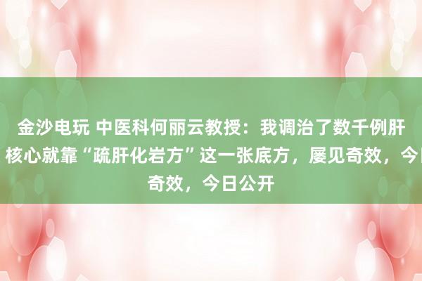 金沙電玩 中醫(yī)科何麗云教授:我調(diào)治了數(shù)千例肝硬化,核心就靠“疏肝化巖方”這一張底方,屢見(jiàn)奇效,今日公開(kāi)