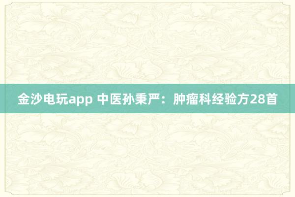 金沙電玩app 中醫(yī)孫秉嚴(yán):腫瘤科經(jīng)驗(yàn)方28首