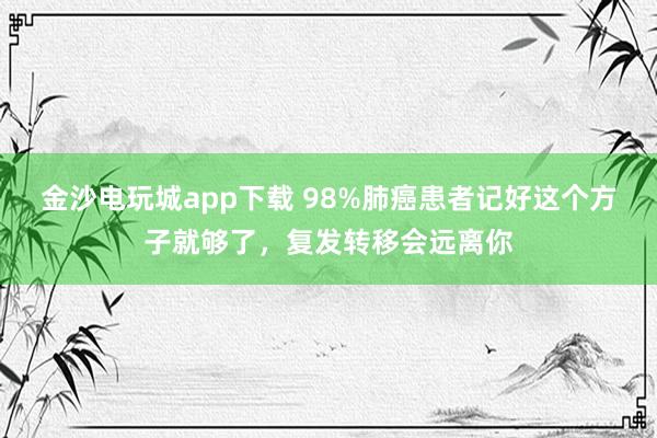 金沙電玩城app下載 98%肺癌患者記好這個方子就夠了，復發轉移會遠離你