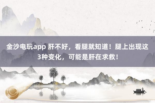 金沙電玩app 肝不好，看腿就知道！腿上出現(xiàn)這3種變化，可能是肝在求救！