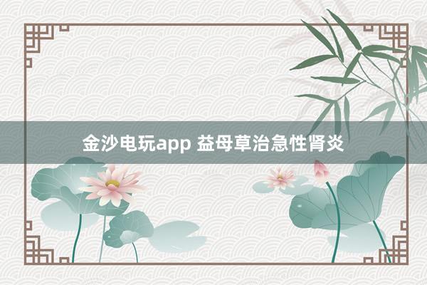金沙電玩app 益母草治急性腎炎
