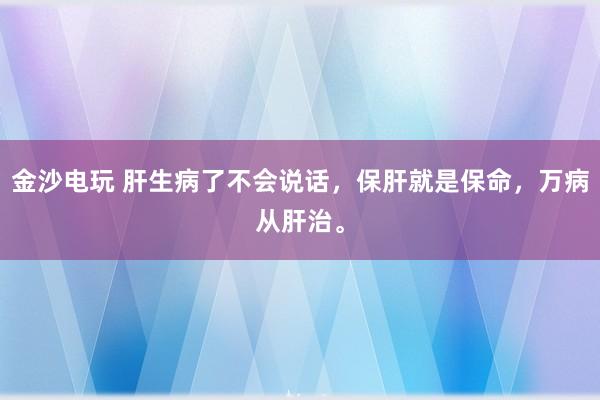 金沙電玩 肝生病了不會說話，保肝就是保命，萬病從肝治。