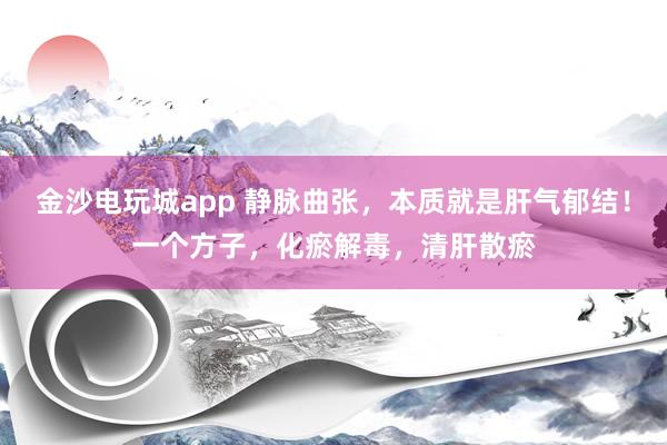 金沙電玩城app 靜脈曲張，本質就是肝氣郁結！一個方子，化瘀解毒，清肝散瘀