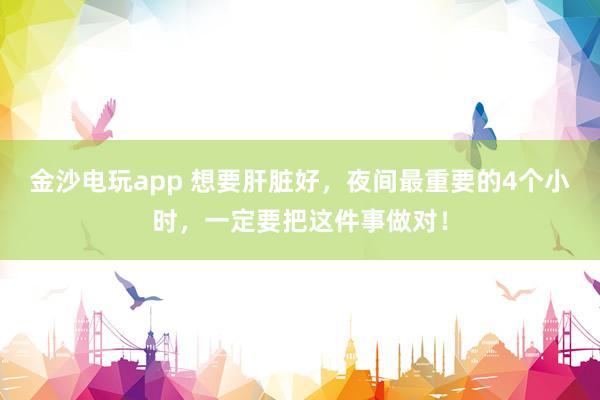金沙電玩app 想要肝臟好，夜間最重要的4個小時，一定要把這件事做對！