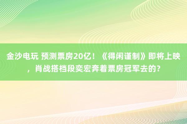 金沙電玩 預測票房20億!《得閑謹制》即將上映,肖戰搭檔段奕宏奔著票房冠軍去的?