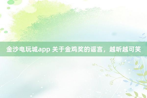 金沙電玩城app 關(guān)于金雞獎(jiǎng)的謠言,越聽越可笑