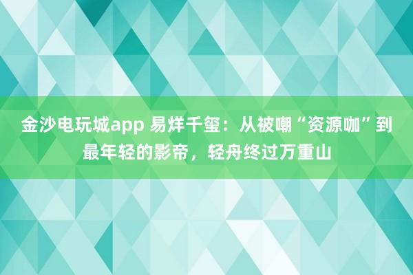 金沙電玩城app 易烊千璽:從被嘲“資源咖”到最年輕的影帝,輕舟終過(guò)萬(wàn)重山