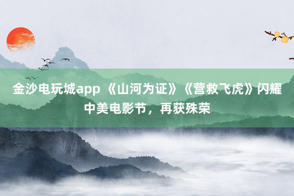金沙電玩城app 《山河為證》《營救飛虎》閃耀中美電影節,再獲殊榮