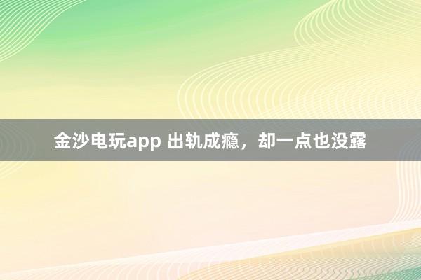 金沙電玩app 出軌成癮,卻一點(diǎn)也沒露