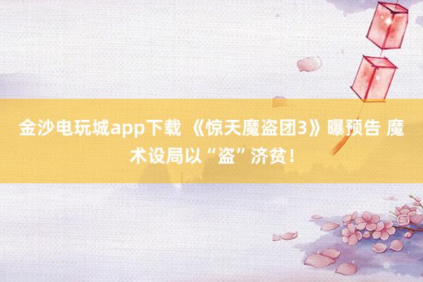 金沙電玩城app下載 《驚天魔盜團3》曝預告 魔術設局以“盜”濟貧！