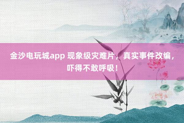 金沙電玩城app 現象級災難片,真實事件改編,嚇得不敢呼吸!
