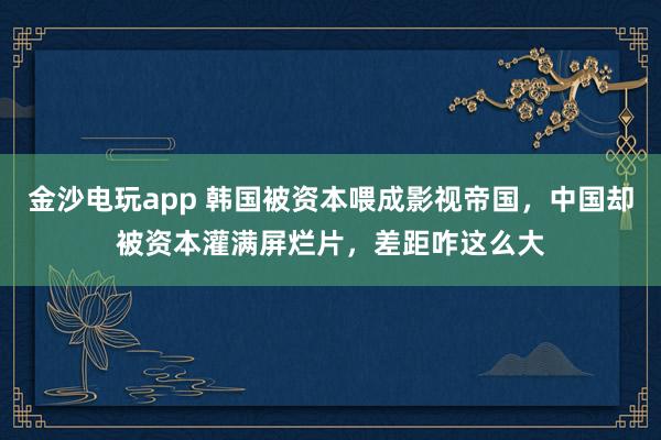 金沙電玩app 韓國被資本喂成影視帝國，中國卻被資本灌滿屏爛片，差距咋這么大