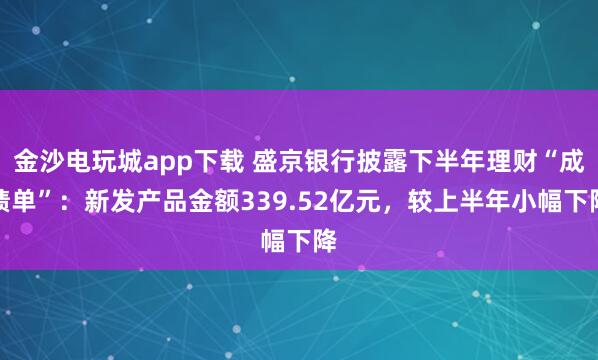金沙電玩城app下載 盛京銀行披露下半年理財(cái)“成績單”:新發(fā)產(chǎn)品金額339.52億元,較上半年小幅下降