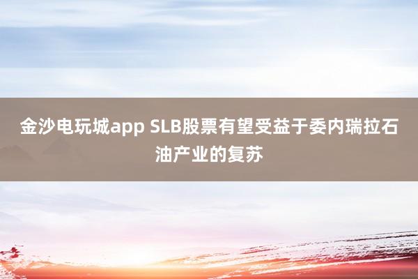 金沙電玩城app SLB股票有望受益于委內(nèi)瑞拉石油產(chǎn)業(yè)的復(fù)蘇