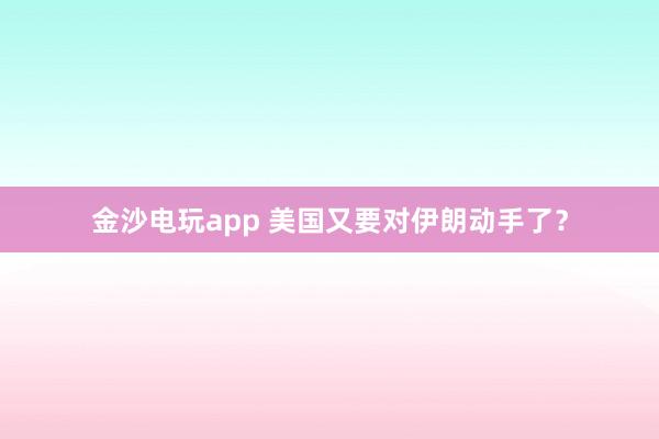 金沙電玩app 美國又要對伊朗動手了？