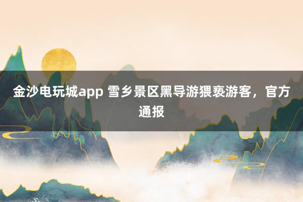 金沙電玩城app 雪鄉(xiāng)景區(qū)黑導(dǎo)游猥褻游客,官方通報(bào)