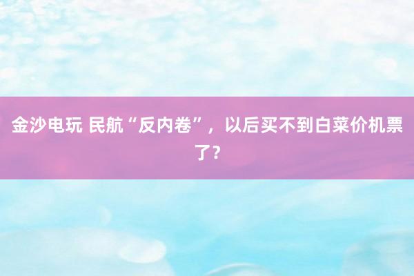 金沙電玩 民航“反內(nèi)卷”,以后買不到白菜價(jià)機(jī)票了?