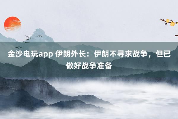 金沙電玩app 伊朗外長：伊朗不尋求戰(zhàn)爭，但已做好戰(zhàn)爭準(zhǔn)備