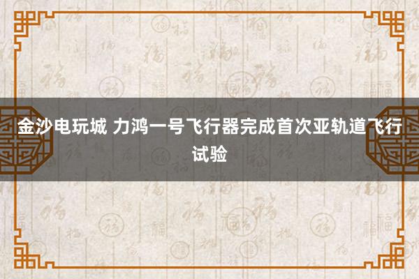 金沙電玩城 力鴻一號飛行器完成首次亞軌道飛行試驗(yàn)