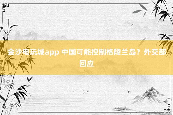 金沙電玩城app 中國可能控制格陵蘭島？外交部回應