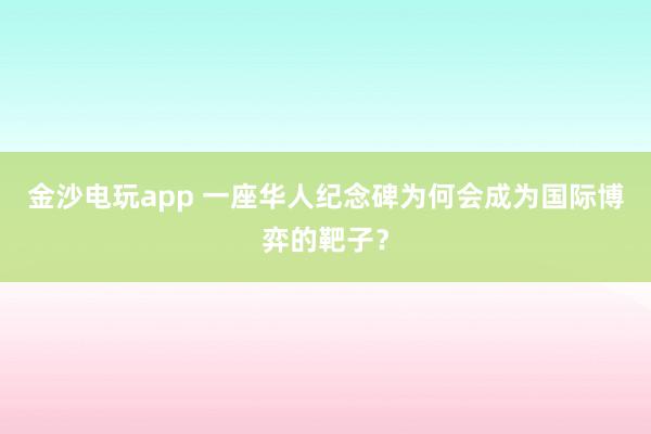 金沙電玩app 一座華人紀(jì)念碑為何會(huì)成為國際博弈的靶子？