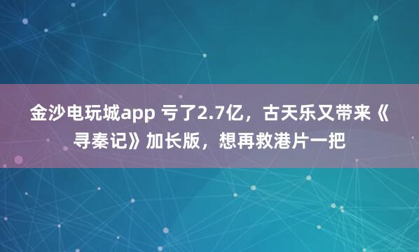 金沙電玩城app 虧了2.7億，古天樂又帶來《尋秦記》加長版，想再救港片一把