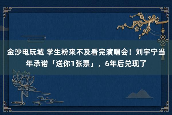 金沙電玩城 學生粉來不及看完演唱會！劉宇寧當年承諾「送你1張票」，6年后兌現了