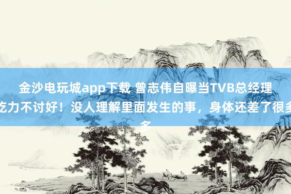 金沙電玩城app下載 曾志偉自曝當(dāng)TVB總經(jīng)理吃力不討好!沒人理解里面發(fā)生的事,身體還差了很多