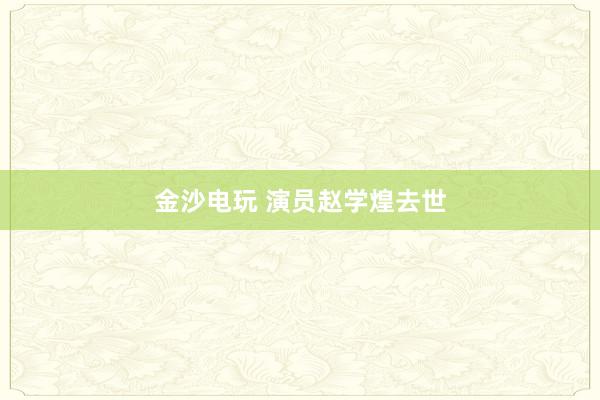 金沙電玩 演員趙學煌去世