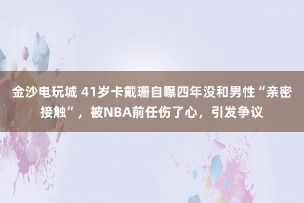 金沙電玩城 41歲卡戴珊自曝四年沒(méi)和男性“親密接觸”，被NBA前任傷了心，引發(fā)爭(zhēng)議