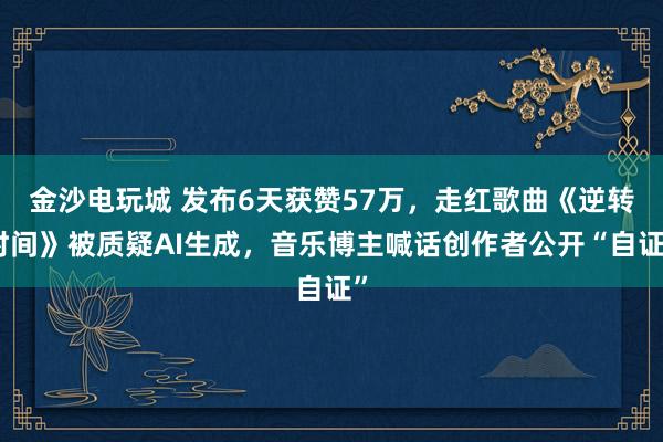 金沙電玩城 發(fā)布6天獲贊57萬,走紅歌曲《逆轉(zhuǎn)時間》被質(zhì)疑AI生成,音樂博主喊話創(chuàng)作者公開“自證”